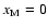 $x_{\rm {M}^{}} = 0$