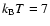 $k_{\rm B} T=7$