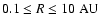 $0.1 \le R \le 10 \rm\ AU$