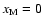 $x_{\rm M}=0$