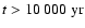 $t > 10~ 000 \ \rm yr$