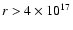 $r > 4 \times 10^{17}$