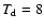$T_{\rm d} = 8$