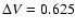 $\Delta V = 0.625$