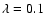 $\lambda = 0.1$