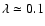 $\lambda \simeq 0.1$