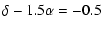 $\displaystyle \delta - 1.5 \alpha = -0.5$