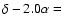 $\delta - 2.0\alpha =$