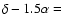 $\delta - 1.5\alpha =$