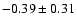 $-0.39 \pm 0.31$