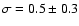 $\sigma = 0.5 \pm 0.3$