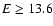 $E \geq 13.6$