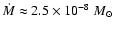 $\dot{M} \approx 2.5 \times 10^{-8}~M_{\odot}$