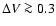 $\Delta V \ga 0.3$