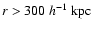 $r>300~ h^{-1} ~{\rm kpc}$