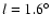 $l=1.6 ^\circ$