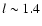 $l \sim 1.4$