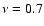 $\nu = 0.7$