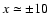 $x \simeq \pm 10$