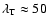 $\lambda_{\rm T} \approx 50$