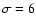 $\sigma=6$