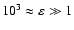 $10^3 \approx \varepsilon \gg 1$