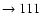 $ \rightarrow 111$