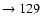 $ \rightarrow 129$