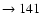 $ \rightarrow 141$
