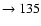 $ \rightarrow 135$