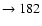 $ \rightarrow 182$