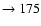 $ \rightarrow 175$