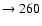 $ \rightarrow 260$
