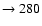 $ \rightarrow 280$