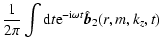 $\displaystyle \frac{1}{2 \pi} \int {\rm d}t
{\rm e}^{-{\rm i} \omega t} \hat{\vec{b}}_{2}(r, m, k_{z}, t)$