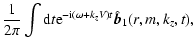 $\displaystyle \frac{1}{2 \pi} \int {\rm d}t {\rm e}^{- {\rm i}(\omega + k_{z} V) t} \hat{\vec{b}}_{1}
(r, m, k_{z}, t),$