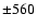 ${\pm 560}$
