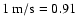 $\rm 1~m/s = 0.91$