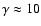 $\gamma \approx10$