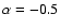 $\alpha=-0.5$