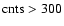 ${\rm cnts} > 300$