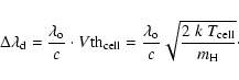 \begin{displaymath}\Delta\lambda_{\rm d} = \frac{\lambda_{\rm o}}{c} \cdot V{\rm...
..._{\rm o}}{c} \sqrt{\frac{2 ~k ~T_{\rm cell}}{m_{\rm H}} }\cdot
\end{displaymath}