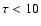 $\tau < 10$