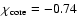 $\chi_{\rm core}=-0.74$