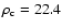 $\rho_{\rm c}=22.4$