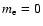 $m_{\rm e} = 0$