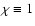 $\chi\equiv 1$