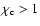 $\chi_{\rm c}>1$