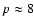 $p\approx8$