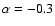 $\alpha=-0.3$